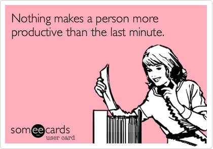 Nothing makes a person more productive than the last minute.