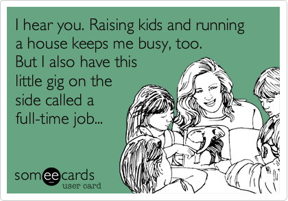 I hear you. Raising kids and running a house keeps me busy, too.But I also have this little gig on theside called afull-time job...
