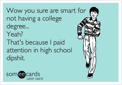 Wow you sure are smart for
not having a college
degree...
Yeah?
That's because I paid
attention in high school
dipshit.
