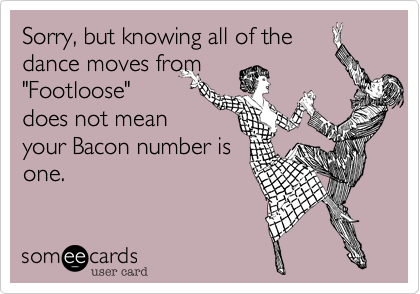 Sorry, but knowing all of thedance moves from"Footloose"does not meanyour Bacon number isone.