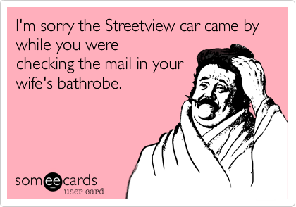 I'm sorry the Streetview car came by while you were
checking the mail in your
wife's bathrobe.