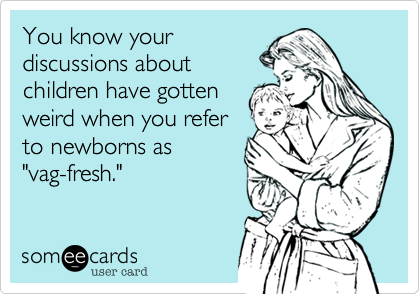 You know yourdiscussions aboutchildren have gottenweird when you referto newborns as"vag-fresh."