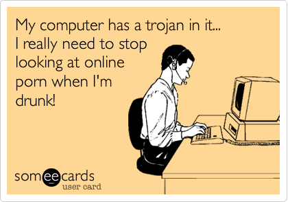 My computer has a trojan in it...I really need to stoplooking at onlineporn when I'mdrunk!
