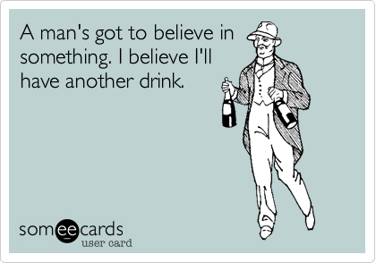 A man's got to believe insomething. I believe I'llhave another drink. 