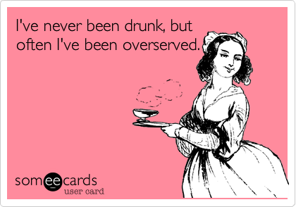 I've never been drunk, butoften I've been overserved.
