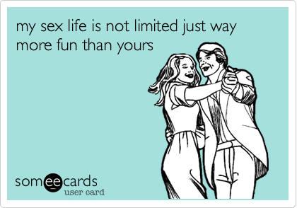 my sex life is not limited just way more fun than yours