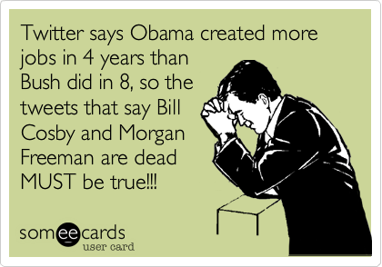Twitter says Obama created more jobs in 4 years than
Bush did in 8, so the
tweets that say Bill
Cosby and Morgan
Freeman are dead
MUST be true!!!