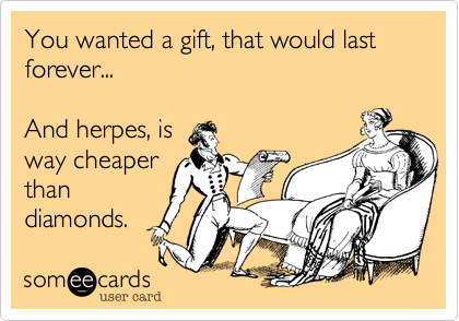 You wanted a gift, that would last forever...And herpes, isway cheaperthandiamonds.