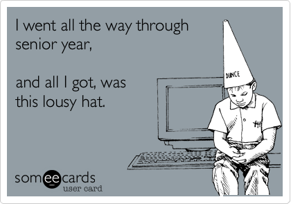 I went all the way throughsenior year,and all I got, wasthis lousy hat. 
