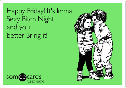 Happy Friday! It's ImmaSexy Bitch Nightand youbetter Bring it! 