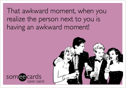 That awkward moment, when you realize the person next to you is having an awkward moment!