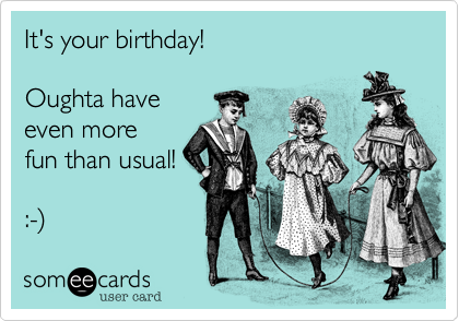 It's your birthday!

Oughta have
even more
fun than usual!

:-)