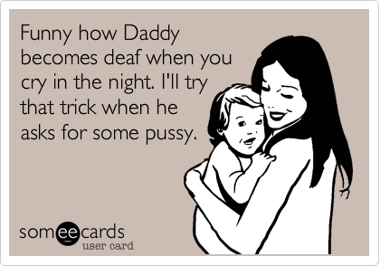 Funny how Daddybecomes deaf when youcry in the night. I'll trythat trick when heasks for some pussy.