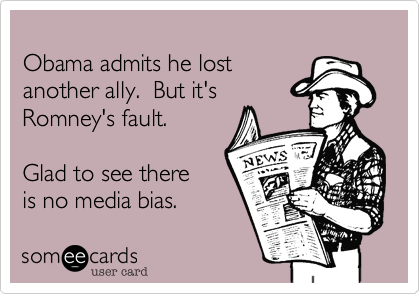 Obama admits he lostanother ally.  But it'sRomney's fault.Glad to see there is no media bias.