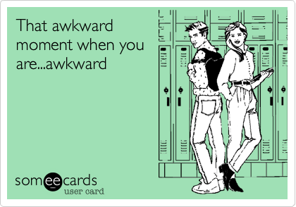That awkwardmoment when youare...awkward