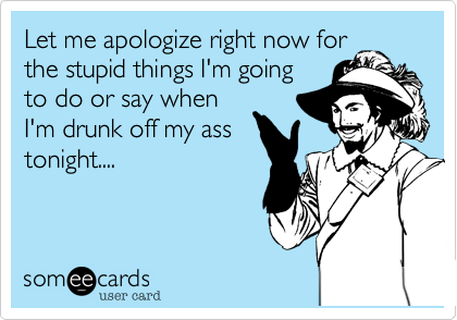 Let me apologize right now forthe stupid things I'm goingto do or say whenI'm drunk off my asstonight....
