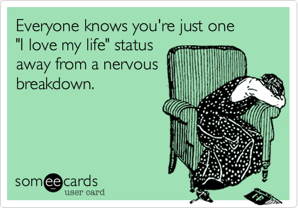 Everyone knows you're just one 
"I love my life" status
away from a nervous
breakdown.