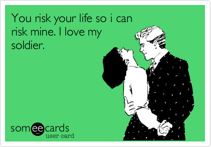 You risk your life so i canrisk mine. I love mysoldier. 
