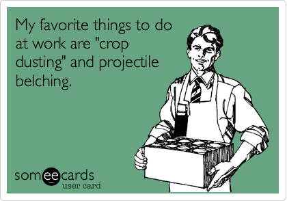 My favorite things to do
at work are "crop
dusting" and projectile
belching.