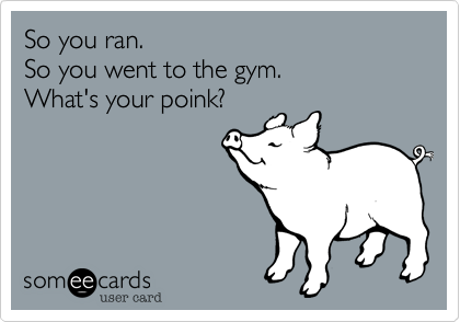 So you ran.
So you went to the gym.
What's your poink?