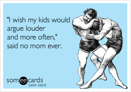 
"I wish my kids would
argue louder
and more often,"
said no mom ever.