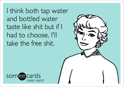 I think both tap water
and bottled water
taste like shit but if I
had to choose, I'll
take the free shit. 