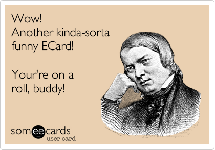 Wow!  
Another kinda-sorta 
funny ECard!   

Your're on a
roll, buddy!
 