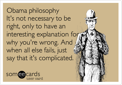 Obama philosophy
It's not necessary to be
right, only to have an
interesting explanation for
why you're wrong. And
when all else fails, just
say that it's complicated.  