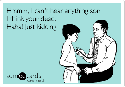 Hmmm, I can't hear anything son.
I think your dead.
Haha! Just kidding!
