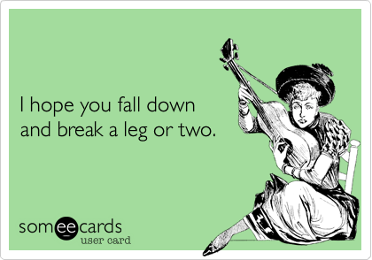 


I hope you fall down
and break a leg or two.
