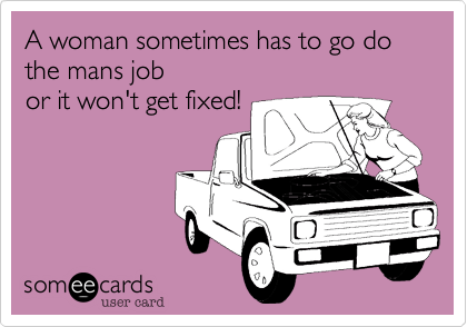 A woman sometimes has to go do the mans job 
or it won't get fixed!