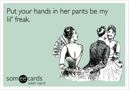 Put your hands in her pants be my lil' freak.
