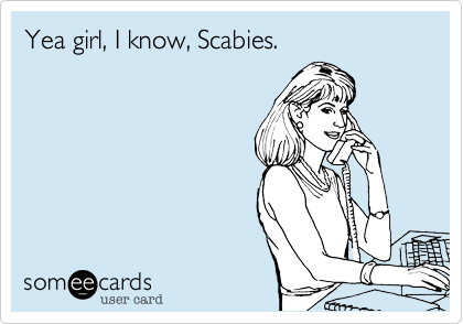 Yea girl, I know, Scabies.