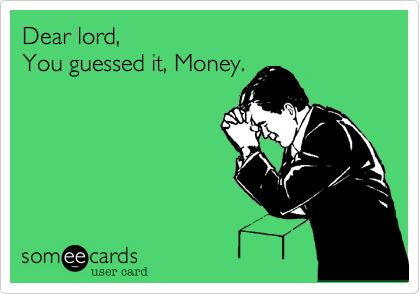 Dear lord,
You guessed it, Money.