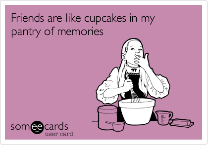 Friends are like cupcakes in my pantry of memories