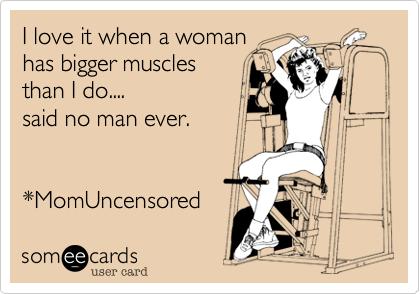 I love it when a woman
has bigger muscles
than I do....
said no man ever.


*MomUncensored 