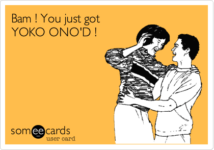 Bam ! You just got 
YOKO ONO'D !
