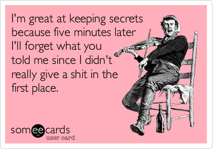 I'm great at keeping secrets
because five minutes later
I'll forget what you
told me since I didn't
really give a shit in the
first place.