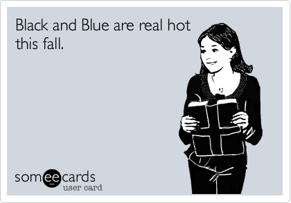 Black and Blue are real hot
this fall.