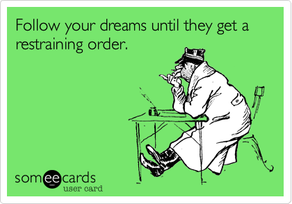 Follow your dreams until they get a restraining order.