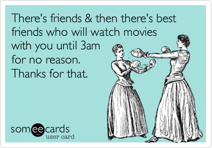 There's friends & then there's best friends who will watch movies
with you until 3am
for no reason.
Thanks for that. 