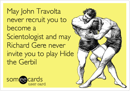 May John Travolta
never recruit you to
become a
Scientologist and may
Richard Gere never
invite you to play Hide
the Gerbil