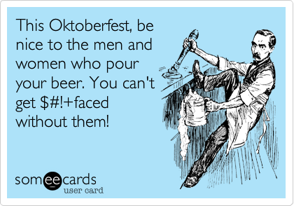 This Oktoberfest, be
nice to the men and
women who pour
your beer. You can't
get $#!+faced
without them!