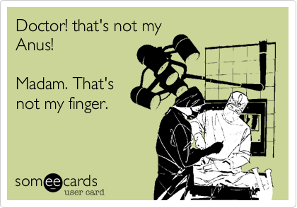 Doctor! that's not my
Anus! 

Madam. That's
not my finger. 