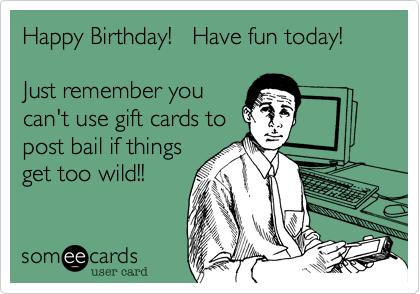 Happy Birthday!   Have fun today!

Just remember you
can't use gift cards to
post bail if things 
get too wild!!