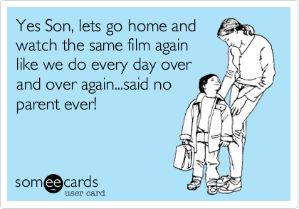 Yes Son, lets go home and
watch the same film again
like we do every day over
and over again...said no
parent ever! 