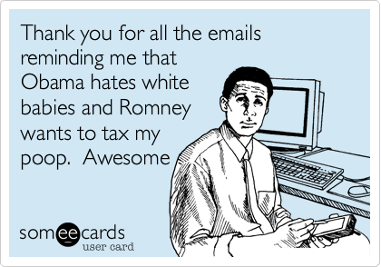 Thank you for all the emails reminding me that
Obama hates white
babies and Romney
wants to tax my
poop.  Awesome

