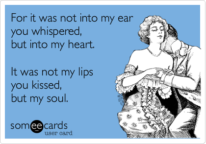 For it was not into my ear 
you whispered,
but into my heart.
 
It was not my lips
you kissed, 
but my soul.