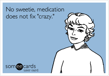No sweetie, medication
does not fix "crazy."