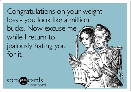 Congratulations On Your Weight Loss You Look Like A Million Bucks Now Excuse Me While I Return To Jealously Hating You For It Congratulations Ecard